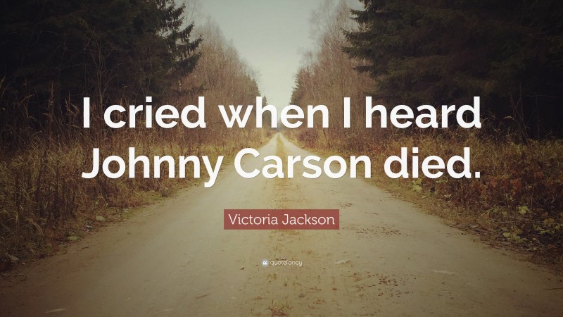 Victoria Jackson Quote: “I cried when I heard Johnny Carson died.”