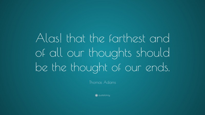 Thomas Adams Quote: “Alas! that the farthest and of all our thoughts should be the thought of our ends.”