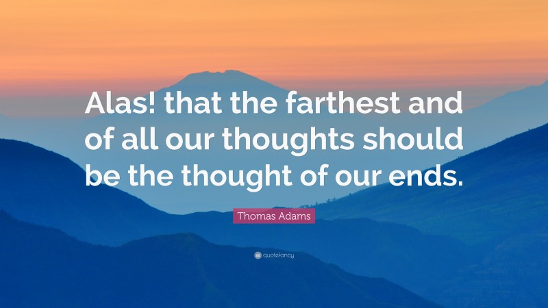 Thomas Adams Quote: “Alas! that the farthest and of all our thoughts should be the thought of our ends.”