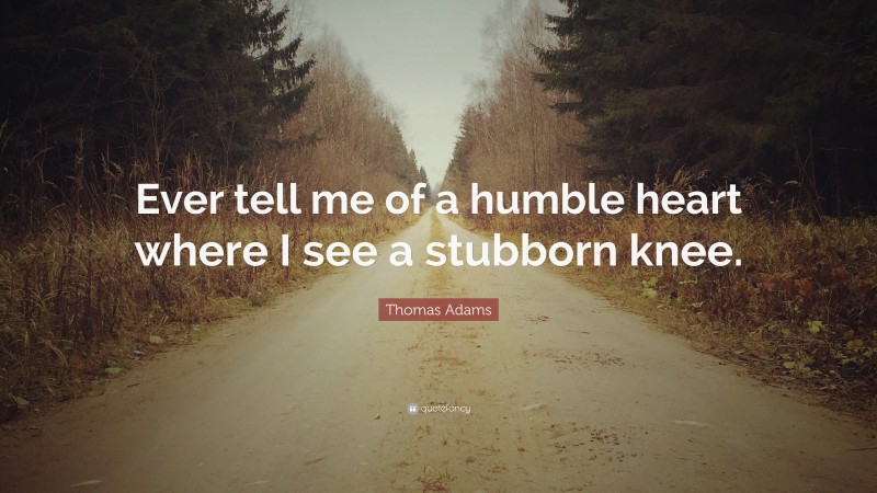 Thomas Adams Quote: “Ever tell me of a humble heart where I see a stubborn knee.”