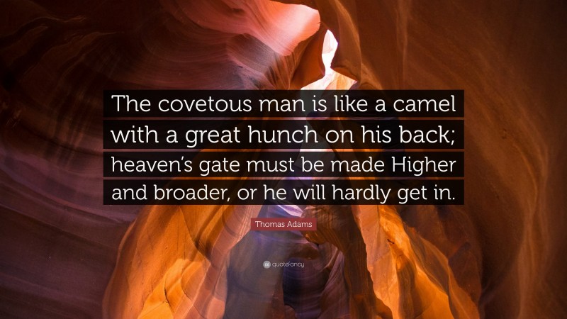 Thomas Adams Quote: “The covetous man is like a camel with a great hunch on his back; heaven’s gate must be made Higher and broader, or he will hardly get in.”