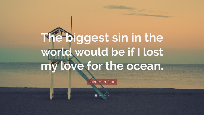 Laird Hamilton Quote: “The biggest sin in the world would be if I lost my love for the ocean.”