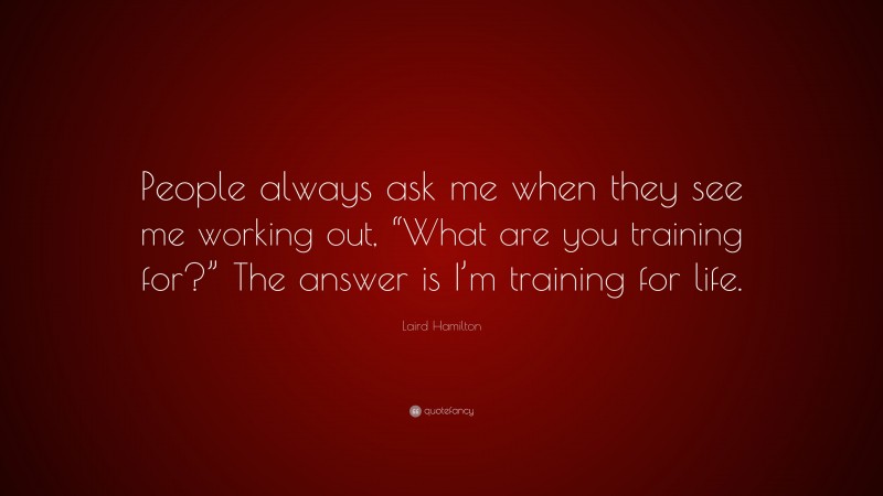 Laird Hamilton Quote: “People always ask me when they see me working out, “What are you training for?” The answer is I’m training for life.”