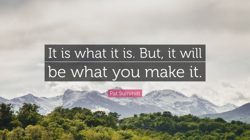Pat Summitt Quote: “It is what it is. But, it will be what you make it.”
