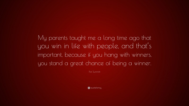 Pat Summitt Quote: “My parents taught me a long time ago that you win in life with people, and that’s important, because if you hang with winners, you stand a great chance of being a winner.”
