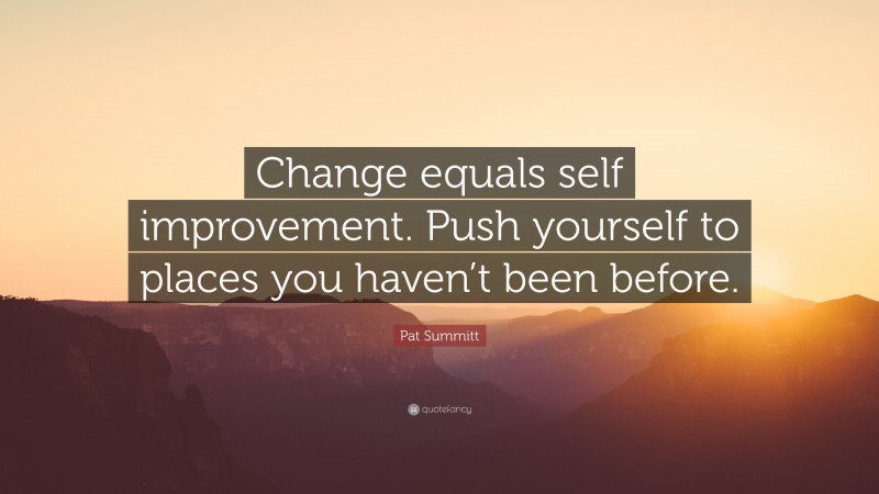Pat Summitt Quote: “Change equals self improvement. Push yourself to places you haven’t been before.”