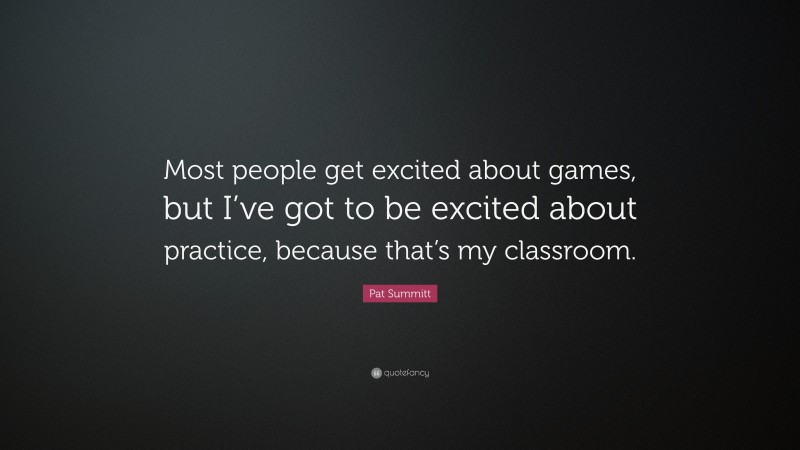 Pat Summitt Quote: “Most people get excited about games, but I’ve got to be excited about practice, because that’s my classroom.”