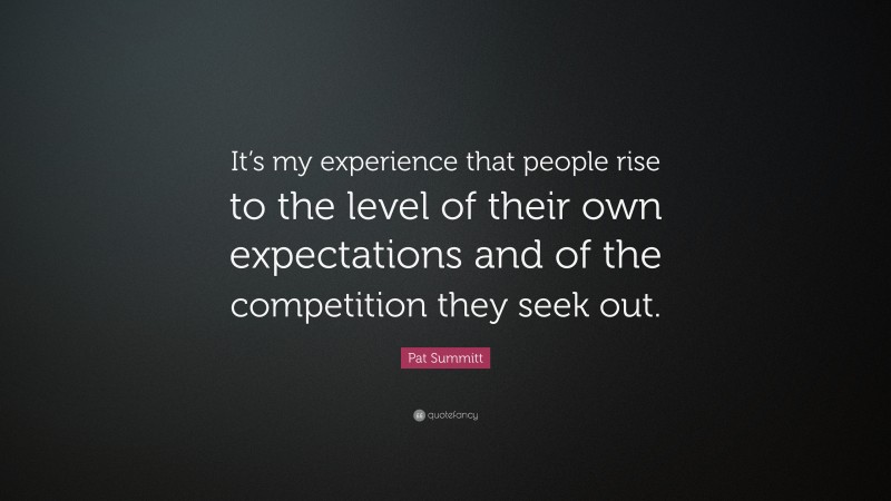 Pat Summitt Quote: “It’s my experience that people rise to the level of their own expectations and of the competition they seek out.”