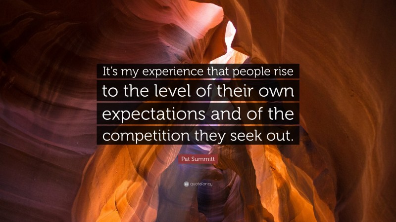 Pat Summitt Quote: “It’s my experience that people rise to the level of their own expectations and of the competition they seek out.”