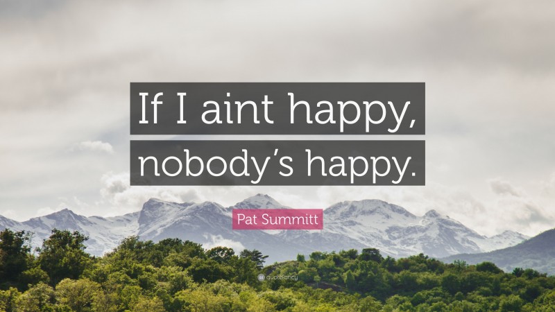 Pat Summitt Quote: “If I aint happy, nobody’s happy.”