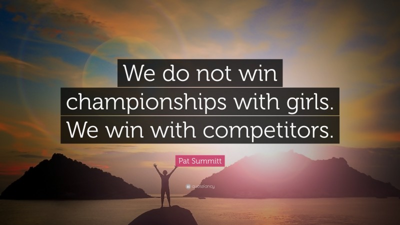 Pat Summitt Quote: “We do not win championships with girls. We win with competitors.”