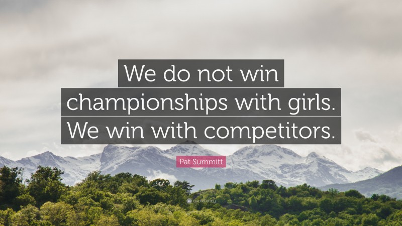 Pat Summitt Quote: “We do not win championships with girls. We win with competitors.”