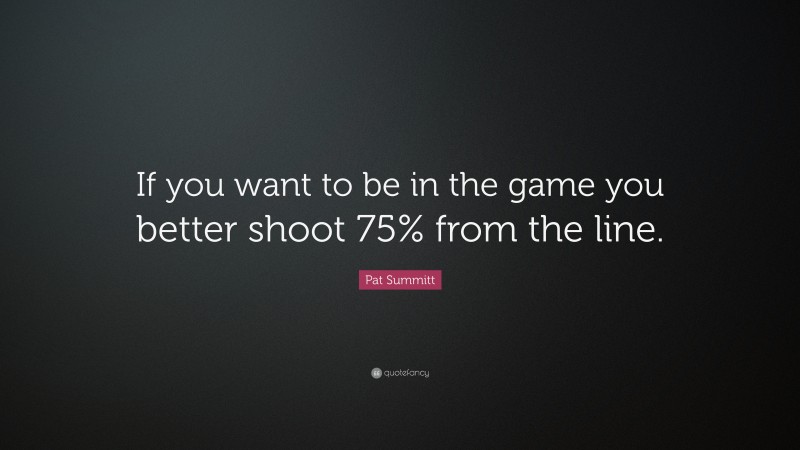 Pat Summitt Quote: “If you want to be in the game you better shoot 75% from the line.”