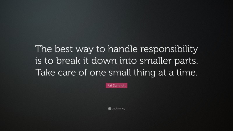 Pat Summitt Quote: “The best way to handle responsibility is to break it down into smaller parts. Take care of one small thing at a time.”