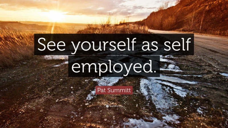 Pat Summitt Quote: “See yourself as self employed.”