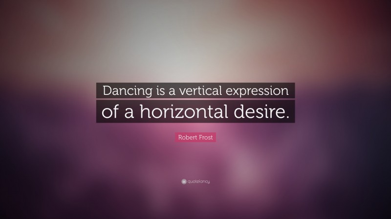 Robert Frost Quote: “Dancing is a vertical expression of a horizontal desire.”