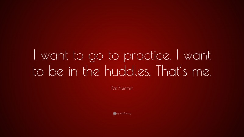 Pat Summitt Quote: “I want to go to practice. I want to be in the huddles. That’s me.”