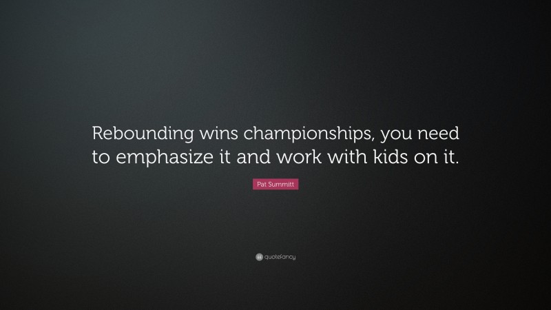 Pat Summitt Quote: “Rebounding wins championships, you need to emphasize it and work with kids on it.”
