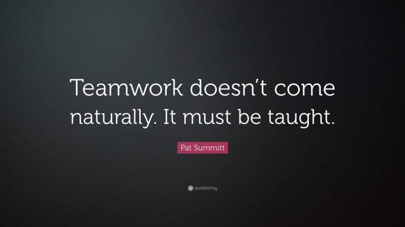 Pat Summitt Quote: “Teamwork doesn’t come naturally. It must be taught.”