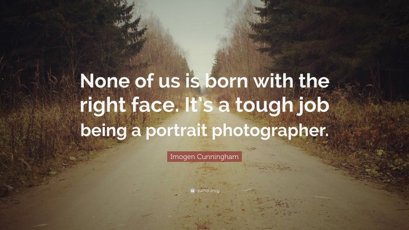 Imogen Cunningham Quote: “None of us is born with the right face. It’s a tough job being a portrait photographer.”