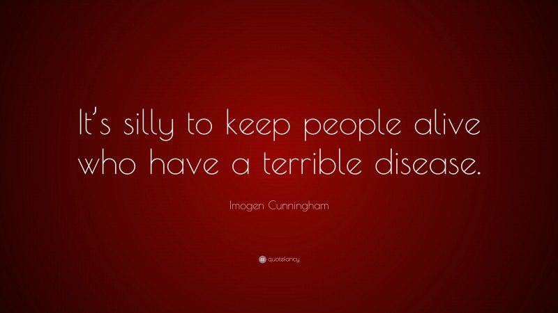 Imogen Cunningham Quote: “It’s silly to keep people alive who have a terrible disease.”