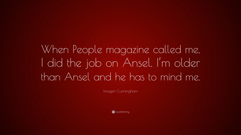 Imogen Cunningham Quote: “When People magazine called me, I did the job on Ansel. I’m older than Ansel and he has to mind me.”