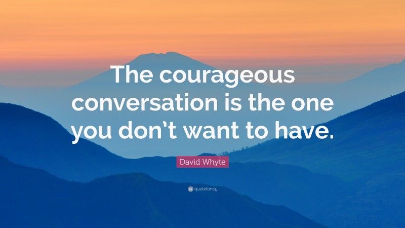 David Whyte Quote: “The courageous conversation is the one you don’t want to have.”