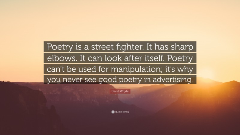 David Whyte Quote: “Poetry is a street fighter. It has sharp elbows. It can look after itself. Poetry can’t be used for manipulation; it’s why you never see good poetry in advertising.”