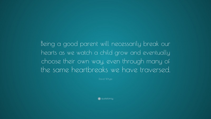 David Whyte Quote: “Being a good parent will necessarily break our hearts as we watch a child grow and eventually choose their own way, even through many of the same heartbreaks we have traversed.”