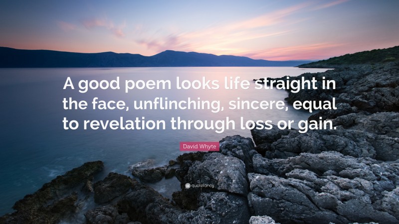 David Whyte Quote: “A good poem looks life straight in the face, unflinching, sincere, equal to revelation through loss or gain.”