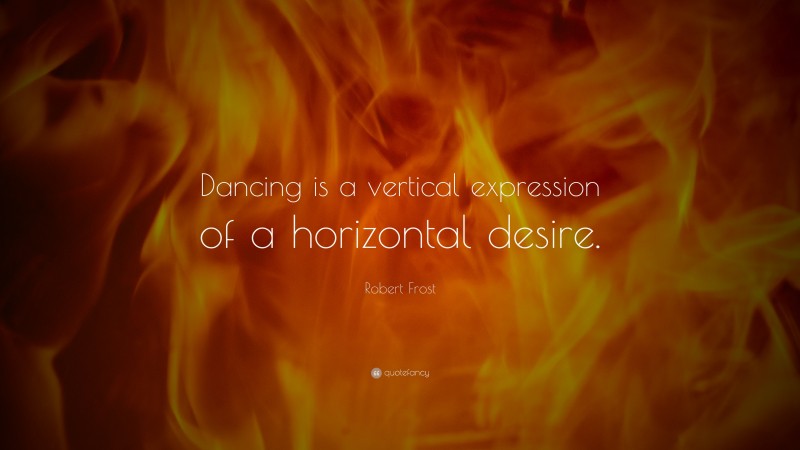Robert Frost Quote: “Dancing is a vertical expression of a horizontal desire.”