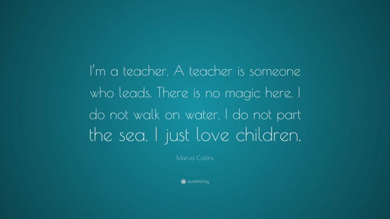 Marva Collins Quote: “I’m a teacher. A teacher is someone who leads. There is no magic here. I do not walk on water. I do not part the sea. I just love children.”
