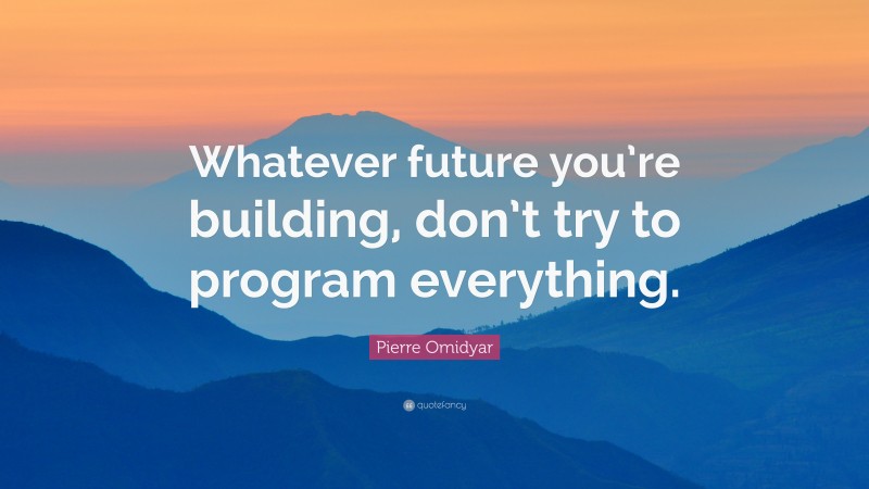 Pierre Omidyar Quote: “Whatever future you’re building, don’t try to program everything.”