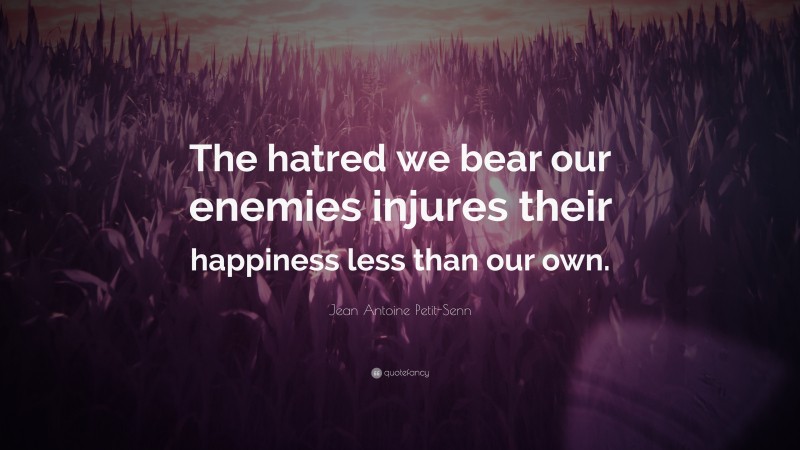 Jean Antoine Petit-Senn Quote: “The hatred we bear our enemies injures their happiness less than our own.”