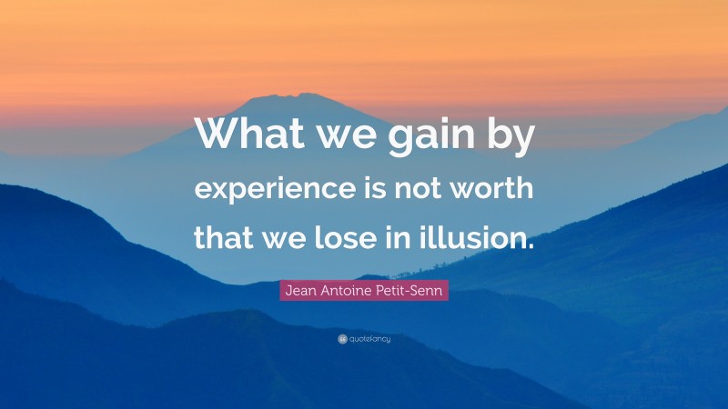 Jean Antoine Petit-Senn Quote: “What we gain by experience is not worth that we lose in illusion.”