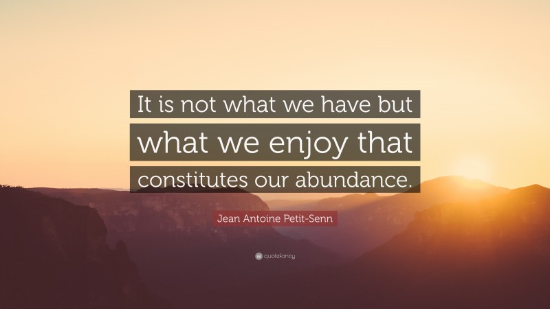 Jean Antoine Petit-Senn Quote: “It is not what we have but what we enjoy that constitutes our abundance.”