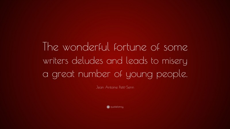 Jean Antoine Petit-Senn Quote: “The wonderful fortune of some writers deludes and leads to misery a great number of young people.”