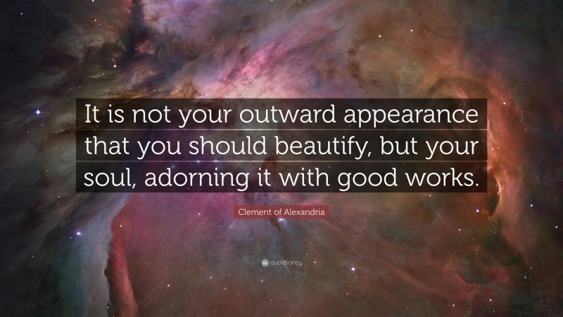 Clement of Alexandria Quote: “It is not your outward appearance that you should beautify, but your soul, adorning it with good works.”