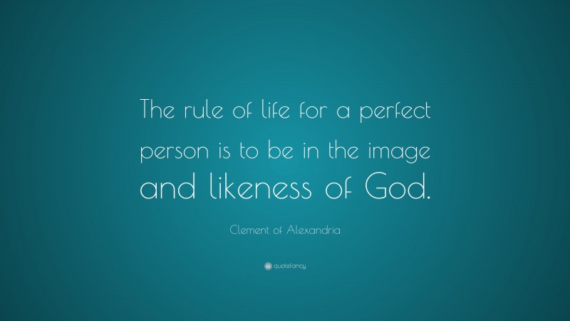 Clement of Alexandria Quote: “The rule of life for a perfect person is to be in the image and likeness of God.”