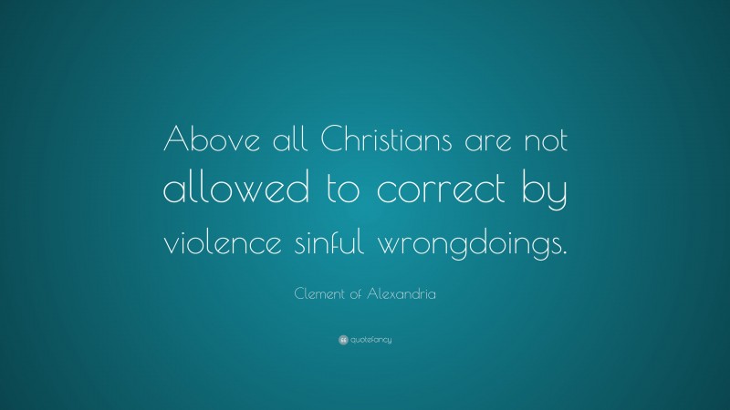 Clement of Alexandria Quote: “Above all Christians are not allowed to correct by violence sinful wrongdoings.”