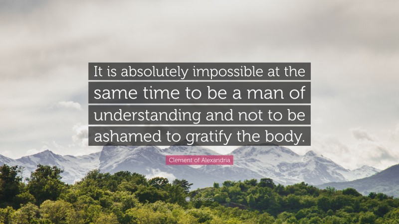 Clement of Alexandria Quote: “It is absolutely impossible at the same time to be a man of understanding and not to be ashamed to gratify the body.”