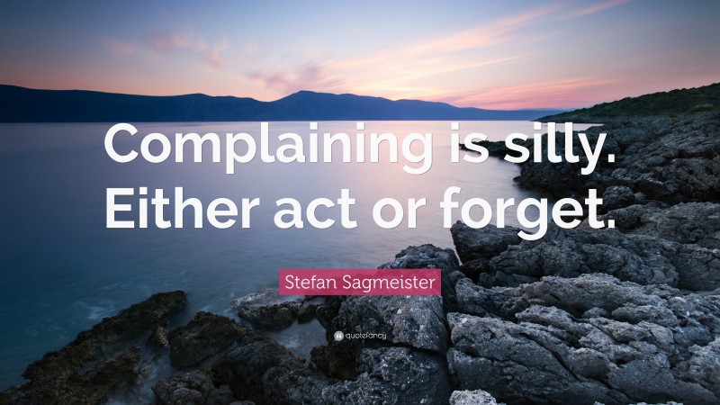Stefan Sagmeister Quote: “Complaining is silly. Either act or forget.”
