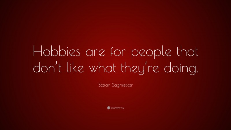 Stefan Sagmeister Quote: “Hobbies are for people that don’t like what they’re doing.”