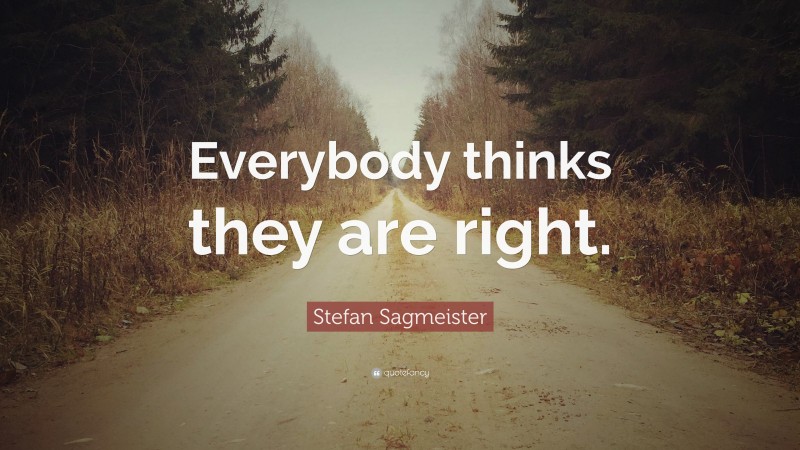 Stefan Sagmeister Quote: “Everybody thinks they are right.”