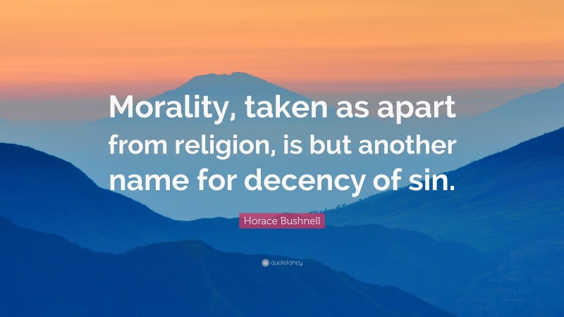 Horace Bushnell Quote: “Morality, taken as apart from religion, is but another name for decency of sin.”