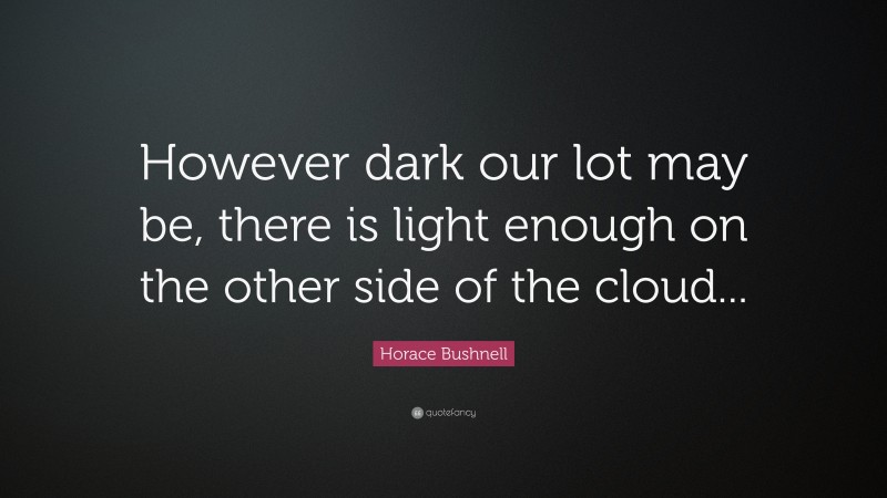Horace Bushnell Quote: “However dark our lot may be, there is light enough on the other side of the cloud...”