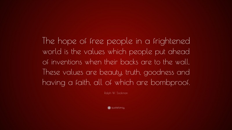 Ralph W. Sockman Quote: “The hope of free people in a frightened world is the values which people put ahead of inventions when their backs are to the wall. These values are beauty, truth, goodness and having a faith, all of which are bombproof.”