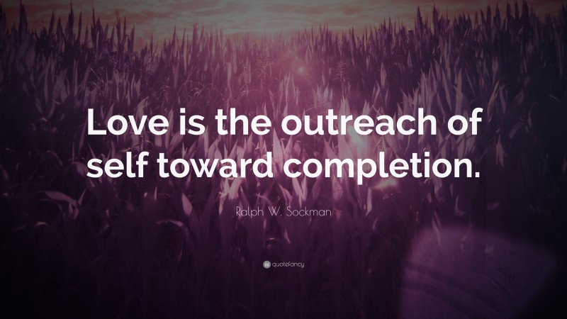 Ralph W. Sockman Quote: “Love is the outreach of self toward completion.”