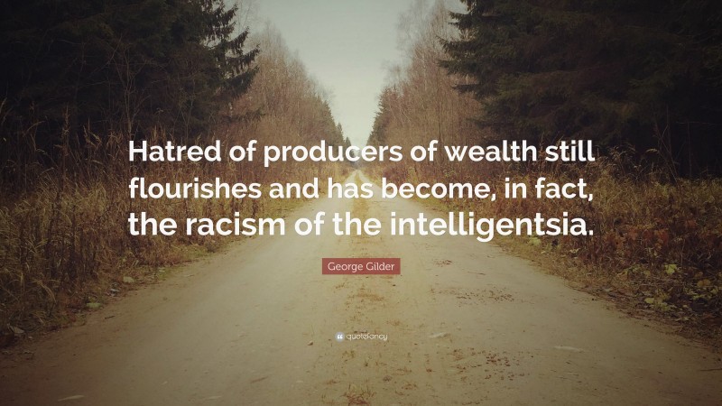 George Gilder Quote: “Hatred of producers of wealth still flourishes and has become, in fact, the racism of the intelligentsia.”