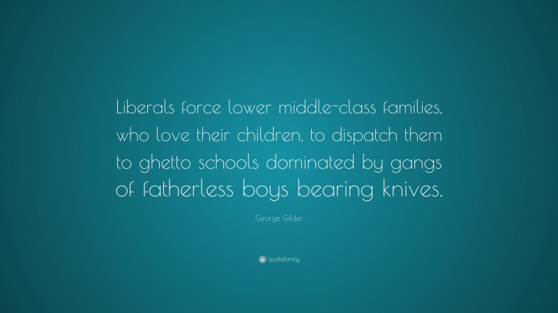 George Gilder Quote: “Liberals force lower middle-class families, who love their children, to dispatch them to ghetto schools dominated by gangs of fatherless boys bearing knives.”